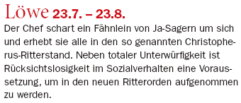 Ausriss: "Business News" Löwe 23.7. – 23.8.: Der Chef schart ein Fähnlein von Ja-Sagern um sich und erhebt sie alle in den so genannten Christopherus-Ritterstand. Neben totaler Unterwürfigkeit ist Rücksichtslosigkeit im Sozialverhalten eine Voraussetzung, um in den neuen Ritterorden aufgenommen zu werden.