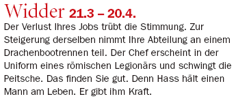 Ausriss: "Business News" Widder 21.3 – 20.4.: Der Verlust Ihres Jobs trübt die Stimmung. Zur Steigerung derselben nimmt Ihre Abteilung an einem Drachenbootrennen teil. Der Chef erscheint in der Uniform eines römischen Legionärs und schwingt die Peitsche. Das finden Sie gut. Denn Hass hält einen Mann am Leben. Er gibt ihm Kraft.