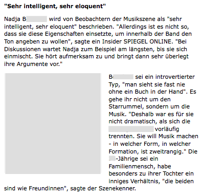 Nadja B. wird von Beobachtern der Musikszene als "sehr intelligent, sehr eloquent" beschrieben. "Allerdings ist es nicht so, dass sie diese Eigenschaften einsetzte, um innerhalb der Band den Ton angeben zu wollen", sagte ein Insider SPIEGEL ONLINE. "Bei Diskussionen wartet Nadja zum Beispiel am längsten, bis sie sich einmischt. Sie hört aufmerksam zu und bringt dann sehr überlegt ihre Argumente vor." B. sei ein introvertierter Typ, "man sieht sie fast nie ohne ein Buch in der Hand". Es gehe ihr nicht um den Starrummel, sondern um die Musik. "Deshalb war es für sie nicht dramatisch, als sich die No Angels 2003 vorläufig trennten. Sie will Musik machen - in welcher Form, in welcher Formation, ist zweitrangig." Die 26-Jährige sei ein Familienmensch, habe besonders zu ihrer Tochter ein inniges Verhältnis, "die beiden sind wie Freundinnen", sagte der Szenekenner.