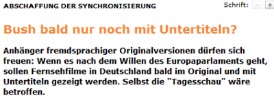 ABSCHAFFUNG DER SYNCHRONISIERUNG: Bush bald nur noch mit Untertiteln? Anhänger fremdsprachiger Originalversionen dürfen sich freuen: Wenn es nach dem Willen des Europaparlaments geht, sollen Fernsehfilme in Deutschland bald im Original und mit Untertiteln gezeigt werden. Selbst die "Tagesschau" wäre betroffen.