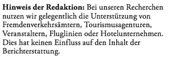 Hinweis der Redaktion: Bei unseren Recherchen nutzen wir gelegentlich die Unterstützung von Fremdenverkehrsämtern, Tourismusagenturen, Veranstaltern, Fluglinien oder Hotelunternehmen. Dies hat keinen Einfluss auf den Inhalt der Berichterstattung.